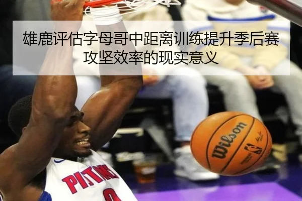 雄鹿评估字母哥中距离训练提升季后赛攻坚效率的现实意义