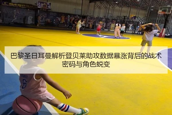 巴黎圣日耳曼解析登贝莱助攻数据暴涨背后的战术密码与角色蜕变